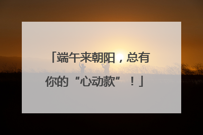 端午来朝阳，总有你的“心动款”！