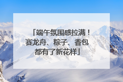 端午氛围感拉满！赛龙舟、粽子、香包都有了新花样