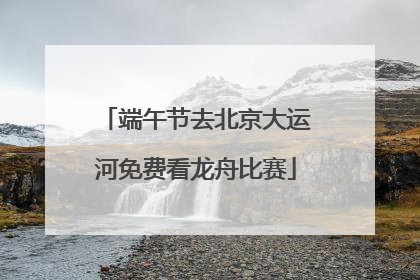 端午节去北京大运河免费看龙舟比赛