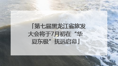 第七届黑龙江省旅发大会将于7月初在“华夏东极”抚远启幕