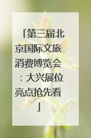 第三届北京国际文旅消费博览会：大兴展位亮点抢先看