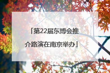 第22届东博会推介路演在南京举办