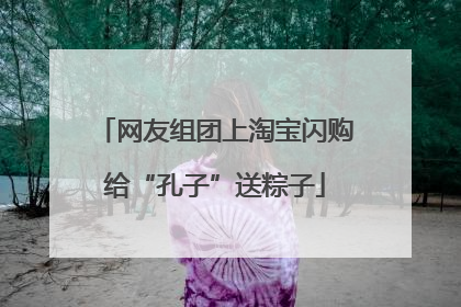 网友组团上淘宝闪购给“孔子”送粽子