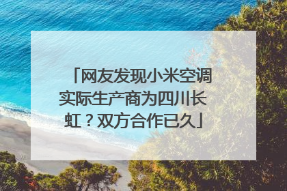 网友发现小米空调实际生产商为四川长虹？双方合作已久