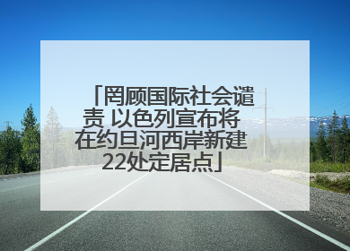罔顾国际社会谴责 以色列宣布将在约旦河西岸新建22处定居点