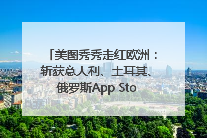 美图秀秀走红欧洲：斩获意大利、土耳其、俄罗斯App Store分类榜第一