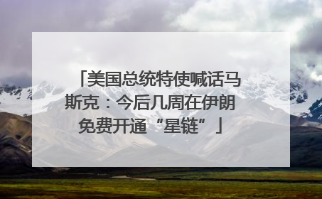 美国总统特使喊话马斯克：今后几周在伊朗免费开通“星链”