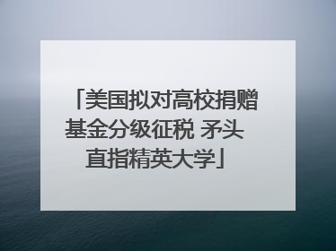 美国拟对高校捐赠基金分级征税 矛头直指精英大学