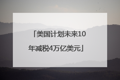美国计划未来10年减税4万亿美元
