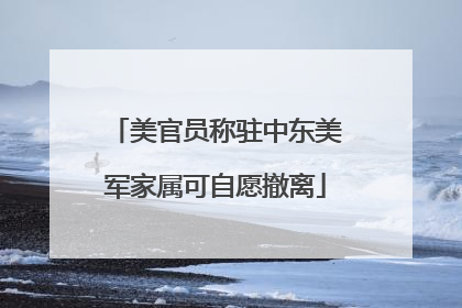 美官员称驻中东美军家属可自愿撤离