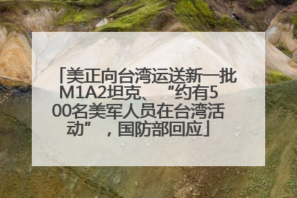 美正向台湾运送新一批M1A2坦克、“约有500名美军人员在台湾活动”，国防部回应
