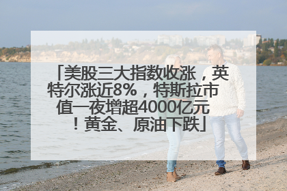 美股三大指数收涨，英特尔涨近8%，特斯拉市值一夜增超4000亿元！黄金、原油下跌