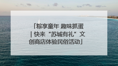 粽享童年 趣味抓蛋｜快来“苏城有礼”文创商店体验民俗活动