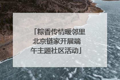 粽香传情暖邻里 北京链家开展端午主题社区活动