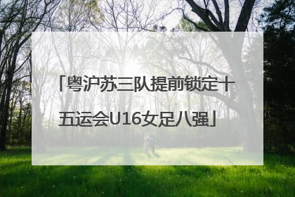 粤沪苏三队提前锁定十五运会U16女足八强