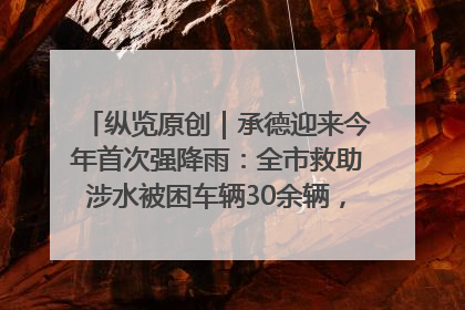 纵览原创｜承德迎来今年首次强降雨：全市救助涉水被困车辆30余辆，8日晚市区已无积水路段，交通恢复畅通