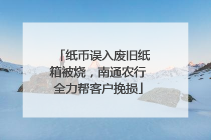 纸币误入废旧纸箱被烧，南通农行全力帮客户挽损