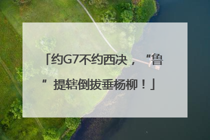 约G7不约西决，“鲁”提辖倒拔垂杨柳！