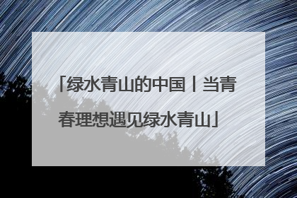 绿水青山的中国丨当青春理想遇见绿水青山