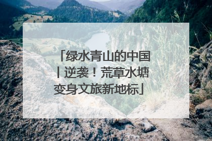 绿水青山的中国丨逆袭！荒草水塘变身文旅新地标