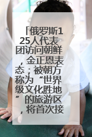 俄罗斯125人代表团访问朝鲜，金正恩表态；被朝方称为“世界级文化胜地”的旅游区，将首次接待俄游客