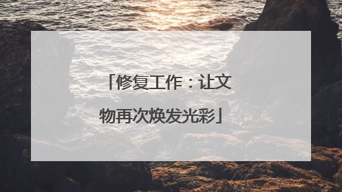 修复工作：让文物再次焕发光彩