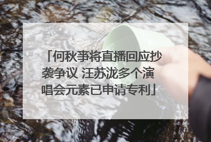 何秋亊将直播回应抄袭争议 汪苏泷多个演唱会元素已申请专利