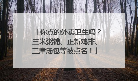 你点的外卖卫生吗？三米粥铺、正新鸡排、三津汤包等被点名！