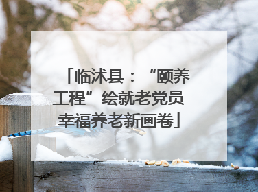 临沭县：“颐养工程”绘就老党员幸福养老新画卷