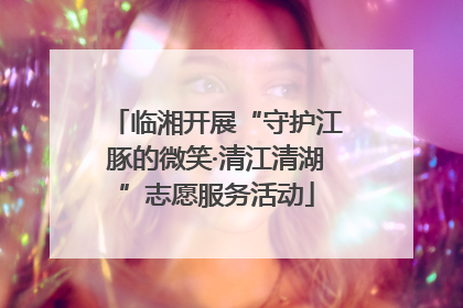临湘开展“守护江豚的微笑·清江清湖”志愿服务活动