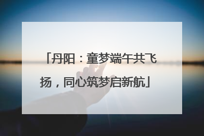 丹阳：童梦端午共飞扬，同心筑梦启新航