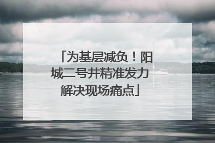 为基层减负！阳城二号井精准发力解决现场痛点