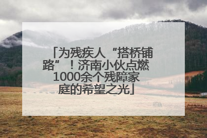 为残疾人“搭桥铺路”！济南小伙点燃1000余个残障家庭的希望之光