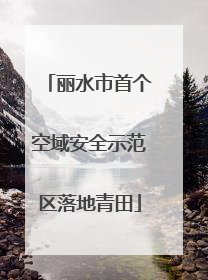 丽水市首个空域安全示范区落地青田