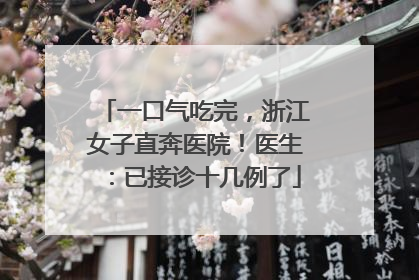 一口气吃完，浙江女子直奔医院！医生：已接诊十几例了
