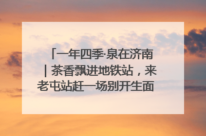 一年四季·泉在济南｜茶香飘进地铁站，来老屯站赶一场别开生面的“茶韵市集”！