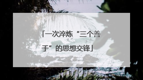 一次淬炼“三个善于”的思想交锋