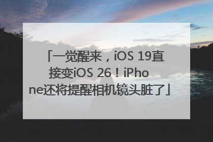 一觉醒来，iOS 19直接变iOS 26！iPhone还将提醒相机镜头脏了