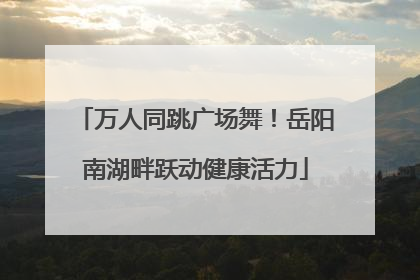 万人同跳广场舞！岳阳南湖畔跃动健康活力
