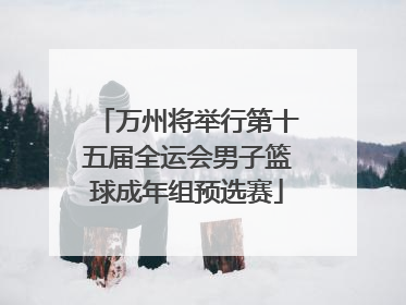 万州将举行第十五届全运会男子篮球成年组预选赛