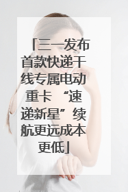 三一发布首款快递干线专属电动重卡 “速递新星”续航更远成本更低