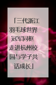 三代浙江羽毛球世界冠军同框 走进杭州校园与学子共话成长