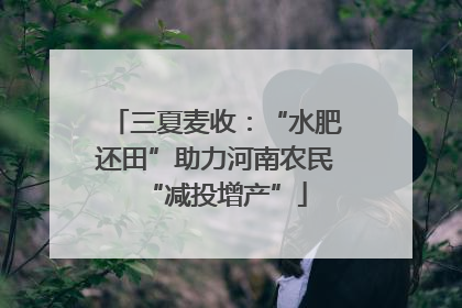 三夏麦收：“水肥还田”助力河南农民“减投增产”