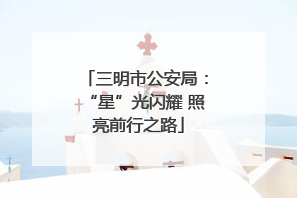 三明市公安局：“星”光闪耀 照亮前行之路