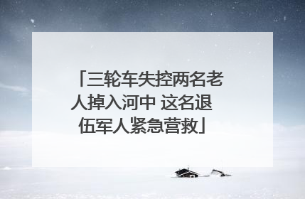 三轮车失控两名老人掉入河中 这名退伍军人紧急营救