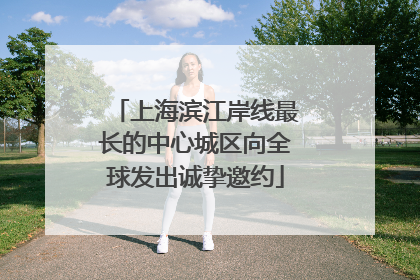 上海滨江岸线最长的中心城区向全球发出诚挚邀约