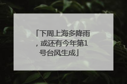 下周上海多降雨，或还有今年第1号台风生成