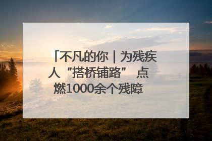 不凡的你｜为残疾人“搭桥铺路” 点燃1000余个残障家庭的希望之光