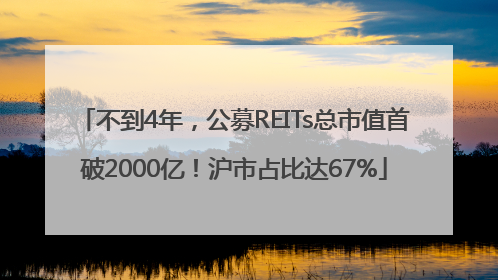 不到4年，公募REITs总市值首破2000亿！沪市占比达67%