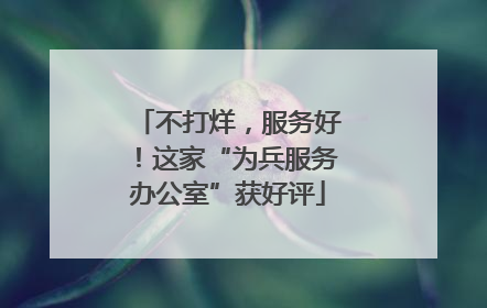 不打烊，服务好！这家“为兵服务办公室”获好评